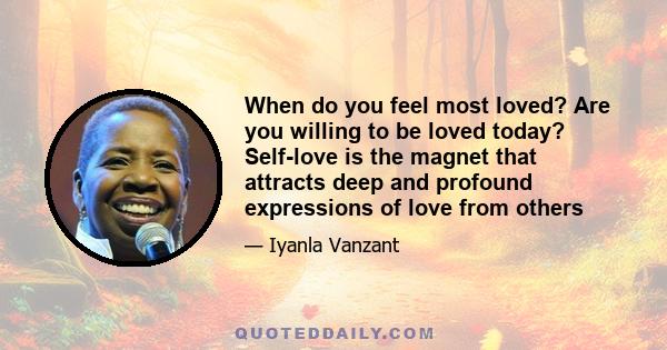 When do you feel most loved? Are you willing to be loved today? Self-love is the magnet that attracts deep and profound expressions of love from others