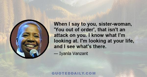 When I say to you, sister-woman, 'You out of order', that isn't an attack on you. I know what I'm looking at. I'm looking at your life, and I see what's there.