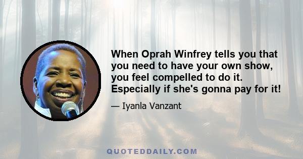 When Oprah Winfrey tells you that you need to have your own show, you feel compelled to do it. Especially if she's gonna pay for it!