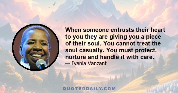 When someone entrusts their heart to you they are giving you a piece of their soul. You cannot treat the soul casually. You must protect, nurture and handle it with care.