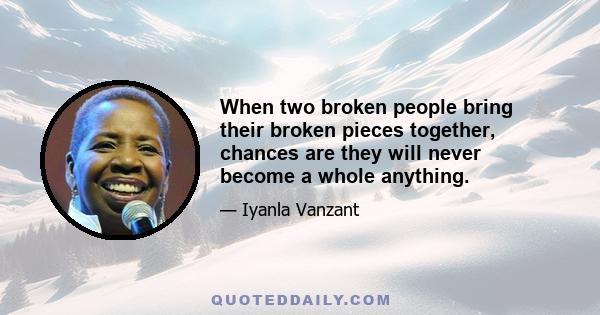 When two broken people bring their broken pieces together, chances are they will never become a whole anything.