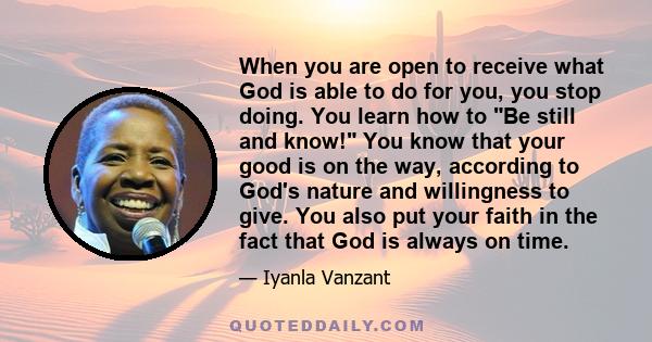 When you are open to receive what God is able to do for you, you stop doing. You learn how to Be still and know! You know that your good is on the way, according to God's nature and willingness to give. You also put