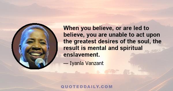 When you believe, or are led to believe, you are unable to act upon the greatest desires of the soul, the result is mental and spiritual enslavement.