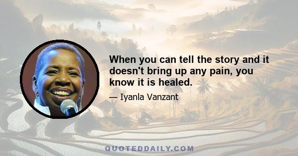 When you can tell the story and it doesn't bring up any pain, you know it is healed.