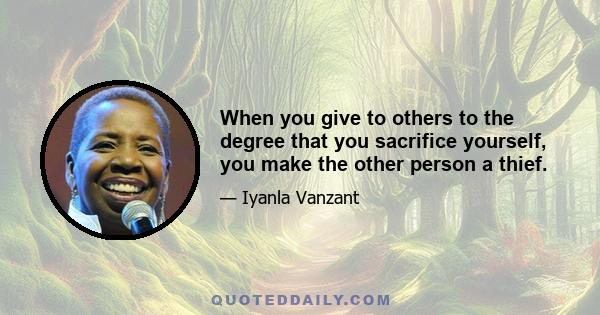 When you give to others to the degree that you sacrifice yourself, you make the other person a thief.