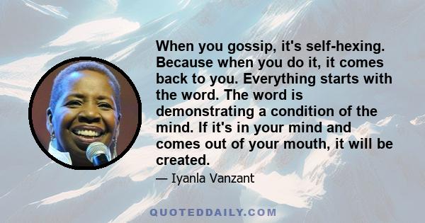 When you gossip, it's self-hexing. Because when you do it, it comes back to you. Everything starts with the word. The word is demonstrating a condition of the mind. If it's in your mind and comes out of your mouth, it