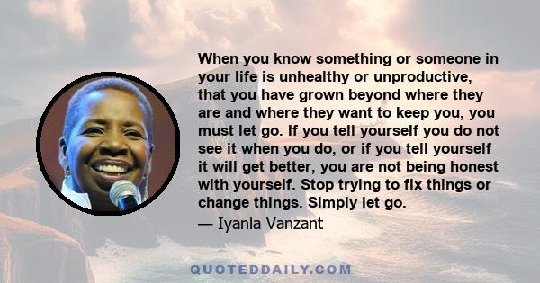 When you know something or someone in your life is unhealthy or unproductive, that you have grown beyond where they are and where they want to keep you, you must let go. If you tell yourself you do not see it when you