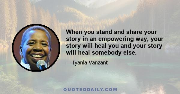 When you stand and share your story in an empowering way, your story will heal you and your story will heal somebody else.