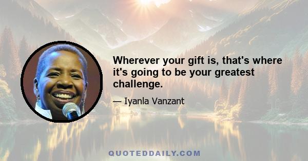 Wherever your gift is, that's where it's going to be your greatest challenge.