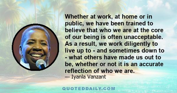 Whether at work, at home or in public, we have been trained to believe that who we are at the core of our being is often unacceptable. As a result, we work diligently to live up to - and sometimes down to - what others