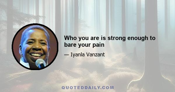 Who you are is strong enough to bare your pain