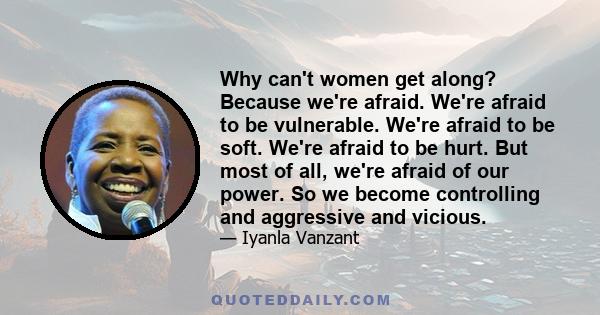 Why can't women get along? Because we're afraid. We're afraid to be vulnerable. We're afraid to be soft. We're afraid to be hurt. But most of all, we're afraid of our power. So we become controlling and aggressive and