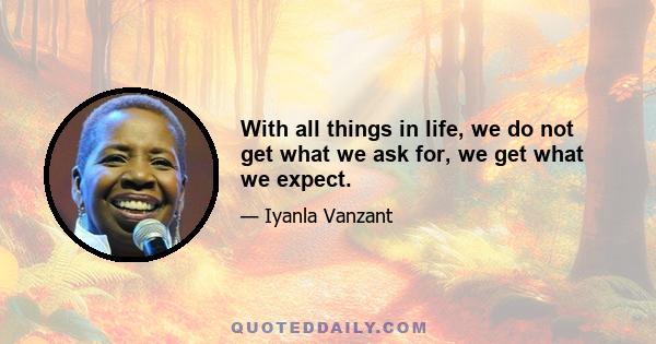 With all things in life, we do not get what we ask for, we get what we expect.