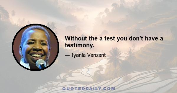 Without the a test you don't have a testimony.