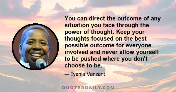 You can direct the outcome of any situation you face through the power of thought. Keep your thoughts focused on the best possible outcome for everyone involved and never allow yourself to be pushed where you don't