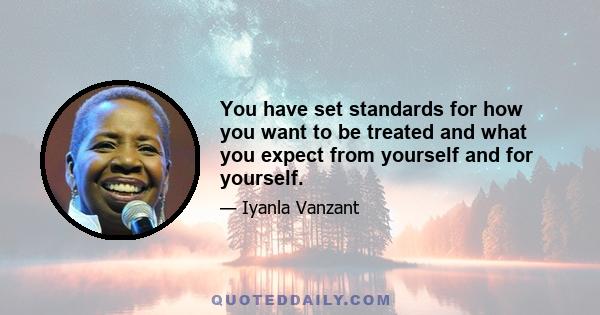 You have set standards for how you want to be treated and what you expect from yourself and for yourself.