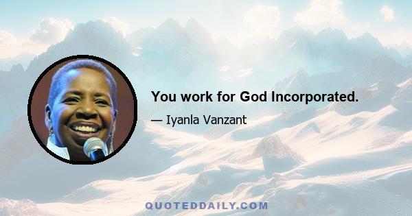 You work for God Incorporated.