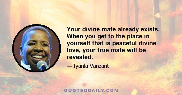 Your divine mate already exists. When you get to the place in yourself that is peaceful divine love, your true mate will be revealed.