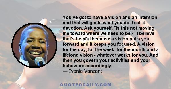 You've got to have a vision and an intention and that will guide what you do. I call it devotion. Ask yourself, Is this not moving me toward where we need to be? I believe that's helpful because a vision pulls you