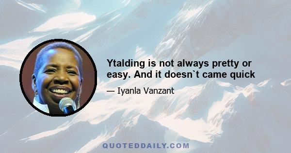 Ytalding is not always pretty or easy. And it doesn`t came quick