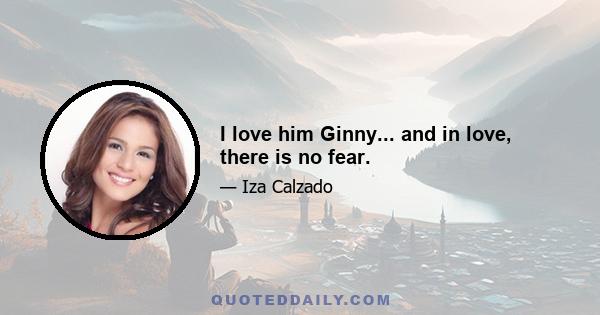 I love him Ginny... and in love, there is no fear.