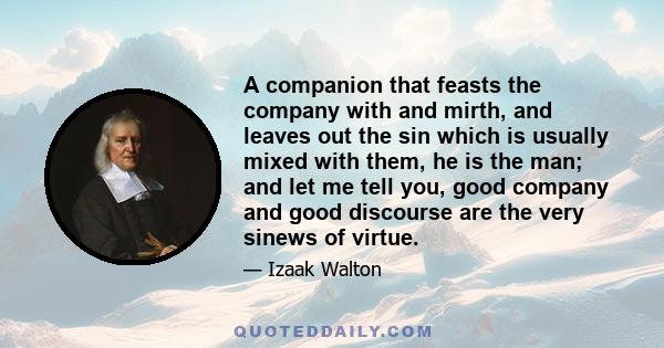 A companion that feasts the company with and mirth, and leaves out the sin which is usually mixed with them, he is the man; and let me tell you, good company and good discourse are the very sinews of virtue.