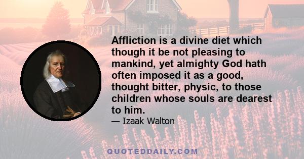 Affliction is a divine diet which though it be not pleasing to mankind, yet almighty God hath often imposed it as a good, thought bitter, physic, to those children whose souls are dearest to him.