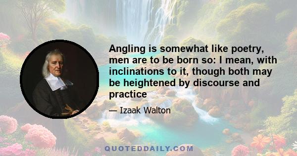 Angling is somewhat like poetry, men are to be born so: I mean, with inclinations to it, though both may be heightened by discourse and practice