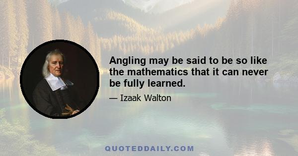 Angling may be said to be so like the mathematics that it can never be fully learned.