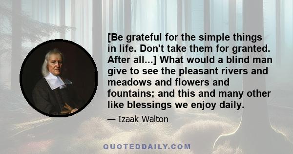 [Be grateful for the simple things in life. Don't take them for granted. After all...] What would a blind man give to see the pleasant rivers and meadows and flowers and fountains; and this and many other like blessings 