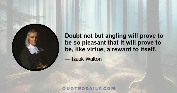 Doubt not but angling will prove to be so pleasant that it will prove to be, like virtue, a reward to itself.