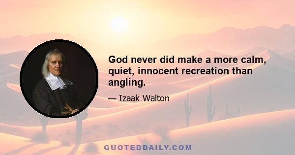 God never did make a more calm, quiet, innocent recreation than angling.