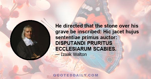 He directed that the stone over his grave be inscribed: Hic jacet hujus sententiae primus auctor: DISPUTANDI PRURITUS ECCLESIARUM SCABIES.