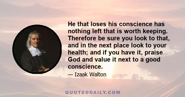 He that loses his conscience has nothing left that is worth keeping. Therefore be sure you look to that, and in the next place look to your health; and if you have it, praise God and value it next to a good conscience.