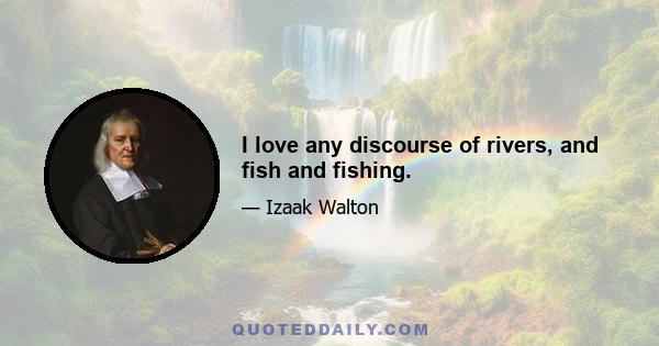 I love any discourse of rivers, and fish and fishing.