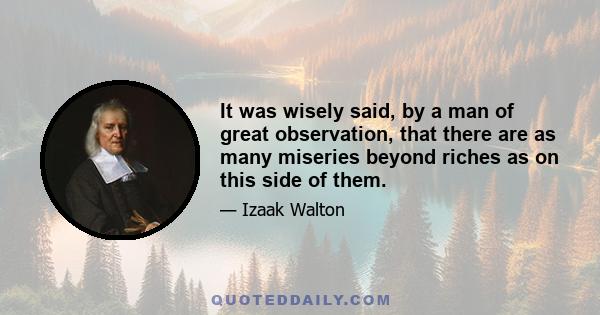 It was wisely said, by a man of great observation, that there are as many miseries beyond riches as on this side of them.