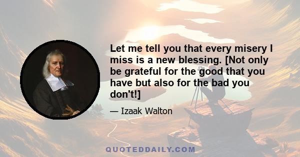 Let me tell you that every misery I miss is a new blessing. [Not only be grateful for the good that you have but also for the bad you don't!]