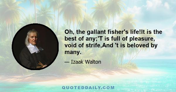 Oh, the gallant fisher's life!It is the best of any;'T is full of pleasure, void of strife,And 't is beloved by many.