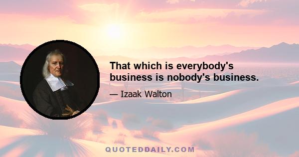 That which is everybody's business is nobody's business.