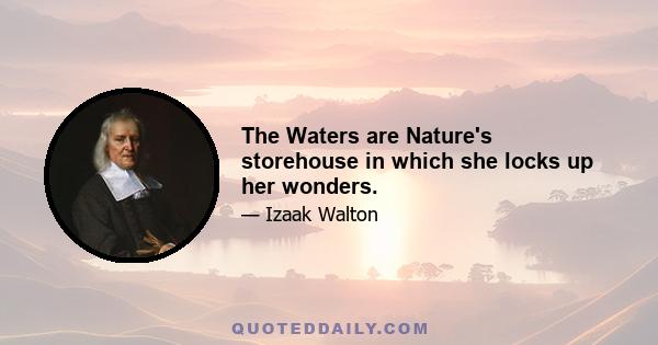 The Waters are Nature's storehouse in which she locks up her wonders.