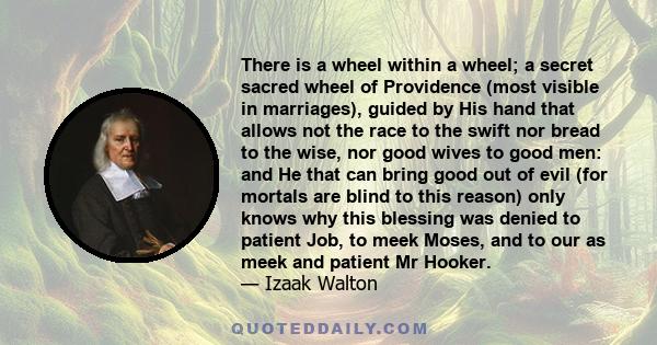 There is a wheel within a wheel; a secret sacred wheel of Providence (most visible in marriages), guided by His hand that allows not the race to the swift nor bread to the wise, nor good wives to good men: and He that