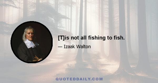 [T]is not all fishing to fish.