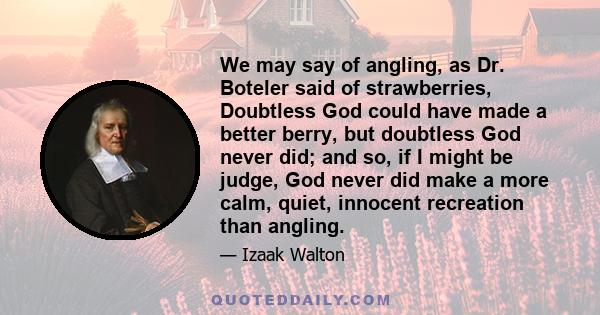 We may say of angling, as Dr. Boteler said of strawberries, Doubtless God could have made a better berry, but doubtless God never did; and so, if I might be judge, God never did make a more calm, quiet, innocent