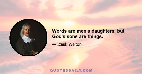 Words are men's daughters, but God's sons are things.