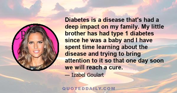 Diabetes is a disease that's had a deep impact on my family. My little brother has had type 1 diabetes since he was a baby and I have spent time learning about the disease and trying to bring attention to it so that one 