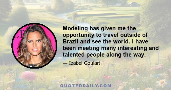 Modeling has given me the opportunity to travel outside of Brazil and see the world. I have been meeting many interesting and talented people along the way.