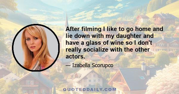 After filming I like to go home and lie down with my daughter and have a glass of wine so I don't really socialize with the other actors.