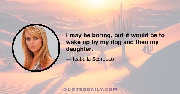 I may be boring, but it would be to wake up by my dog and then my daughter.