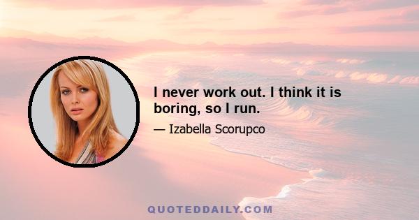 I never work out. I think it is boring, so I run.