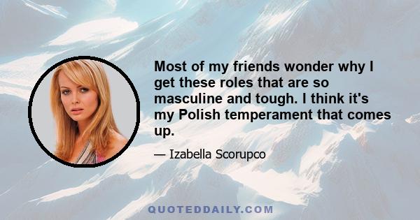 Most of my friends wonder why I get these roles that are so masculine and tough. I think it's my Polish temperament that comes up.